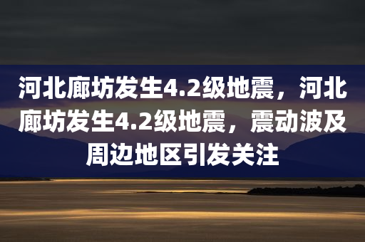 河北廊坊发生4.2级地震，河北廊坊发生4.2级地震，震动波及周边地区引发关注