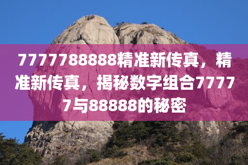 7777788888精准新传真，精准新传真，揭秘数字组合77777与88888的秘密今晚必出三肖2025_2025新澳门精准免费提供·精确判断