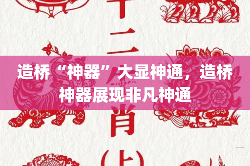 造桥“神器”大显神通，造桥神器展现非凡神通今晚必出三肖2025_2025新澳门精准免费提供·精确判断