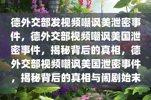 德外交部发视频嘲讽美泄密事件，德外交部视频嘲讽美国泄密事件，揭秘背后的真相，德外交部视频嘲讽美国泄密事件，揭秘背后的真相与闹剧始末
