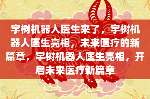 宇树机器人医生来了，宇树机器人医生亮相，未来医疗的新篇章，宇树机器人医生亮相，开启未来医疗新篇章今晚必出三肖2025_2025新澳门精准免费提供·精确判断