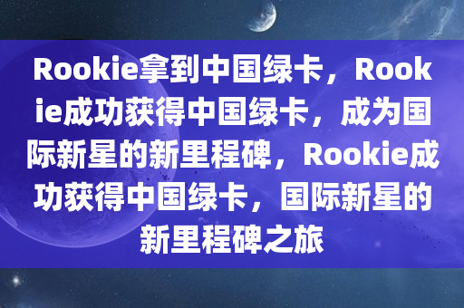 Rookie拿到中国绿卡，Rookie成功获得中国绿卡，成为国际新星的新里程碑，Rookie成功获得中国绿卡，国际新星的新里程碑之旅