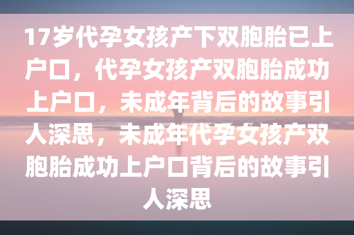 17岁代孕女孩产下双胞胎已上户口，代孕女孩产双胞胎成功上户口，未成年背后的故事引人深思，未成年代孕女孩产双胞胎成功上户口背后的故事引人深思