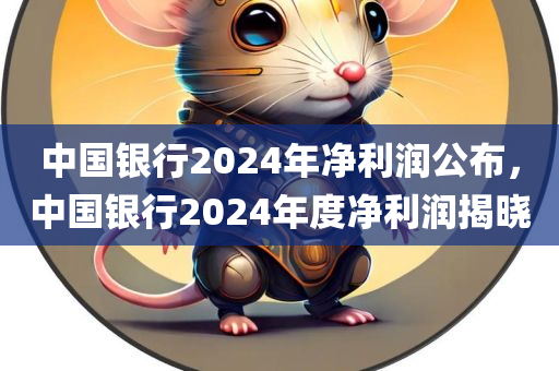 中国银行2024年净利润公布，中国银行2024年度净利润揭晓