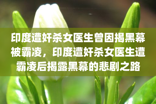 印度遭奸杀女医生曾因揭黑幕被霸凌，印度遭奸杀女医生遭霸凌后揭露黑幕的悲剧之路