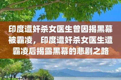 印度遭奸杀女医生曾因揭黑幕被霸凌，印度遭奸杀女医生遭霸凌后揭露黑幕的悲剧之路