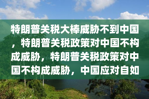特朗普关税大棒威胁不到中国，特朗普关税政策对中国不构成威胁，特朗普关税政策对中国不构成威胁，中国应对自如今晚必出三肖2025_2025新澳门精准免费提供·精确判断