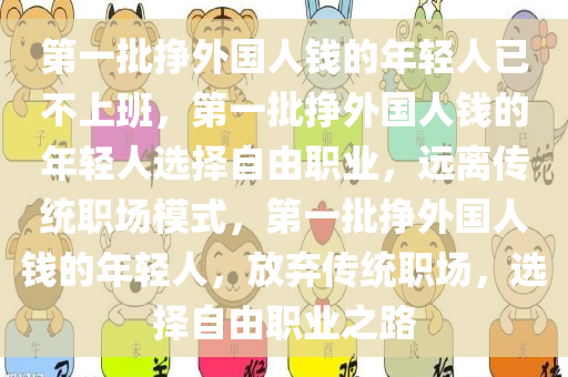 第一批挣外国人钱的年轻人已不上班，第一批挣外国人钱的年轻人选择自由职业，远离传统职场模式，第一批挣外国人钱的年轻人，放弃传统职场，选择自由职业之路