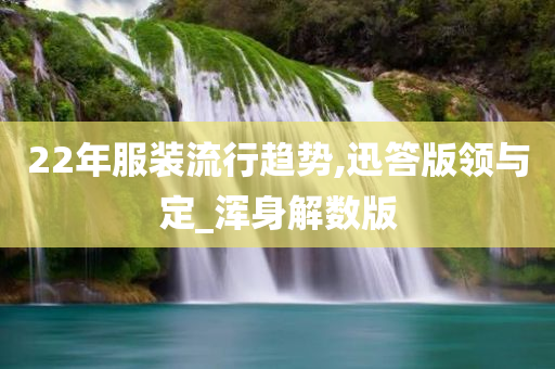 22年服装流行趋势,迅答版领与定_浑身解数版