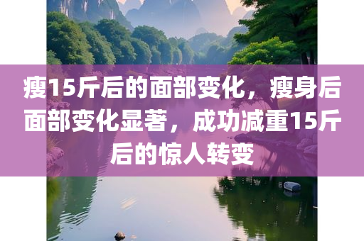瘦15斤后的面部变化，瘦身后面部变化显著，成功减重15斤后的惊人转变