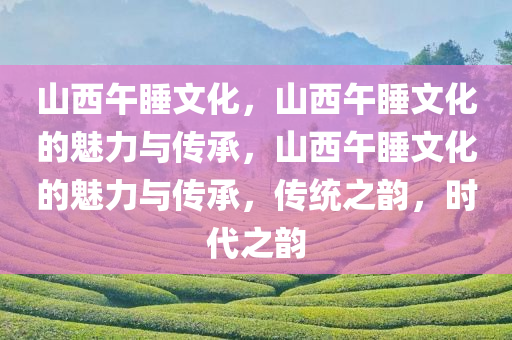 山西午睡文化，山西午睡文化的魅力与传承，山西午睡文化的魅力与传承，传统之韵，时代之韵
