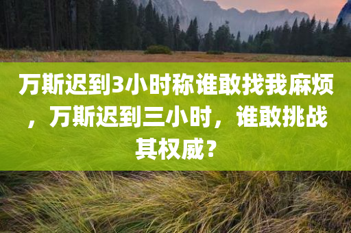 万斯迟到3小时称谁敢找我麻烦，万斯迟到三小时，谁敢挑战其权威？