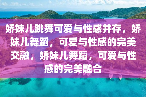 娇妹儿跳舞可爱与性感并存，娇妹儿舞蹈，可爱与性感的完美交融，娇妹儿舞蹈，可爱与性感的完美融合