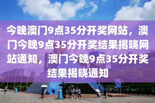 今晚澳门9点35分开奖网站，澳门今晚9点35分开奖结果揭晓网站通知，澳门今晚9点35分开奖结果揭晓通知