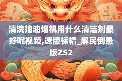清洗抽油烟机用什么清洁剂最好呢视频,速版标精_解民倒悬版ZS2