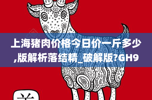 上海猪肉价格今日价一斤多少,版解析落结精_破解版?GH9