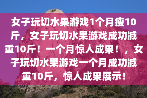 女子玩切水果游戏1个月瘦10斤，女子玩切水果游戏成功减重10斤！一个月惊人成果！，女子玩切水果游戏一个月成功减重10斤，惊人成果展示！