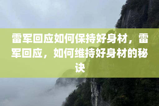 雷军回应如何保持好身材，雷军回应，如何维持好身材的秘诀