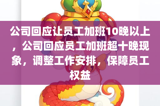 公司回应让员工加班10晚以上，公司回应员工加班超十晚现象，调整工作安排，保障员工权益