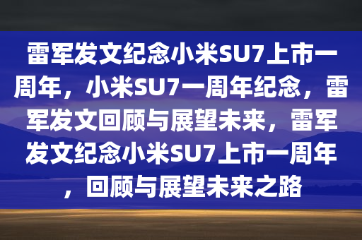 雷军发文纪念小米SU7上市一周年，小米SU7一周年纪念，雷军发文回顾与展望未来，雷军发文纪念小米SU7上市一周年，回顾与展望未来之路