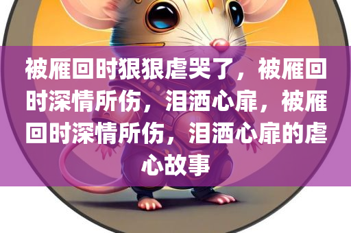 被雁回时狠狠虐哭了，被雁回时深情所伤，泪洒心扉，被雁回时深情所伤，泪洒心扉的虐心故事