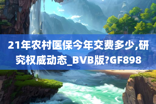 21年农村医保今年交费多少,研究权威动态_BVB版?GF898