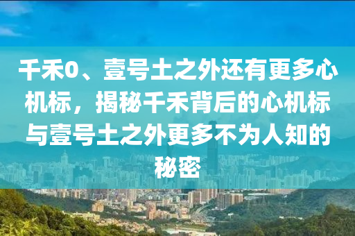 千禾0、壹号土之外还有更多心机标，揭秘千禾背后的心机标与壹号土之外更多不为人知的秘密，揭秘千禾背后的心机标与壹号土之外不为人知的秘密探索