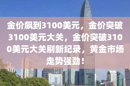 金价飙到3100美元，金价突破3100美元大关，金价突破3100美元大关刷新纪录，黄金市场走势强劲！
