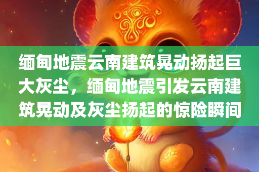 缅甸地震云南建筑晃动扬起巨大灰尘，缅甸地震引发云南建筑晃动及灰尘扬起的惊险瞬间