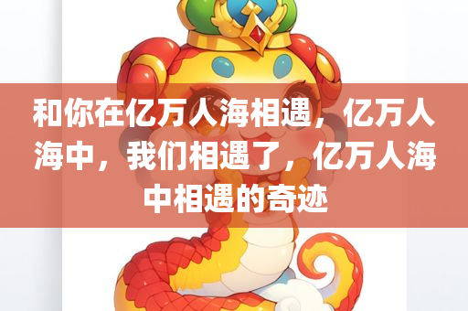 和你在亿万人海相遇今晚必出三肖2025_2025新澳门精准免费提供·精确判断，亿万人海中，我们相遇了，亿万人海中相遇的奇迹