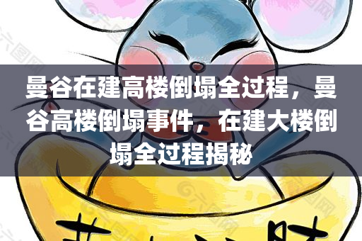 曼谷在建高楼倒塌全过程，曼谷高楼倒塌事件，在建大楼倒塌全过程揭秘，曼谷在建高楼倒塌事件揭秘，倒塌全过程探究