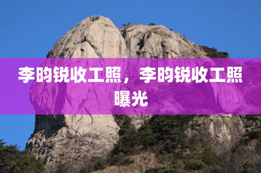 李昀锐收工照，李昀锐收工照曝光