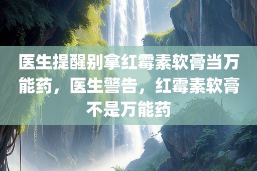 医生提醒别拿红霉素软膏当万能药，医生警告，红霉素软膏不是万能药