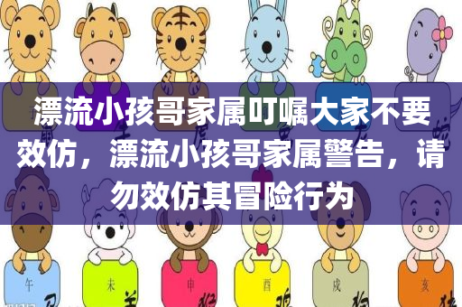 漂流小孩哥家属叮嘱大家不要效仿，漂流小孩哥家属警告，请勿效仿其冒险行为