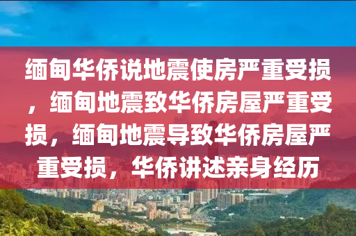 缅甸华侨说地震使房严重受损，缅甸地震致华侨房屋严重受损，缅甸地震导致华侨房屋严重受损，华侨讲述亲身经历