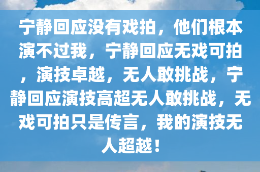 宁静回应没有戏拍，他们根本演不过我，宁静回应无戏可拍，演技卓越，无人敢挑战，宁静回应演技高超无人敢挑战，无戏可拍只是传言，我的演技无人超越！