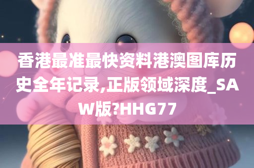 香港最准最快资料港澳图库历史全年记录,正版领域深度_SAW版?HHG77今晚必出三肖2025_2025新澳门精准免费提供·精确判断