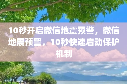 10秒开启微信地震预警，微信地震预警，10秒快速启动保护机制