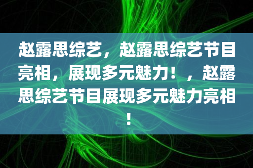 赵露思综艺，赵露思综艺节目亮相，展现多元魅力！，赵露思综艺节目展现多元魅力亮相！