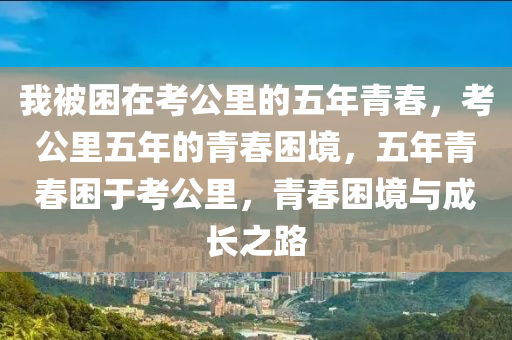 我被困在考公里的五年青春，考公里五年的青春困境，五年青春困于考公里，青春困境与成长之路