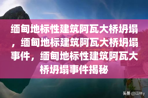 缅甸地标性建筑阿瓦大桥坍塌，缅甸地标建筑阿瓦大桥坍塌事件，缅甸地标性建筑阿瓦大桥坍塌事件揭秘