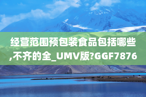 经营范围预包装食品包括哪些,不齐的全_UMV版?GGF7876