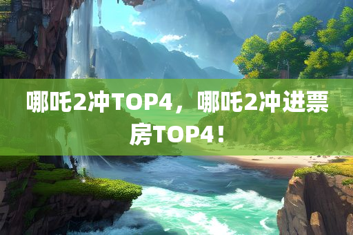 哪吒2冲TOP4，哪吒2冲进票房TOP4！