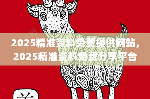 2025精准资料免费提供网站，2025精准资料免费分享平台