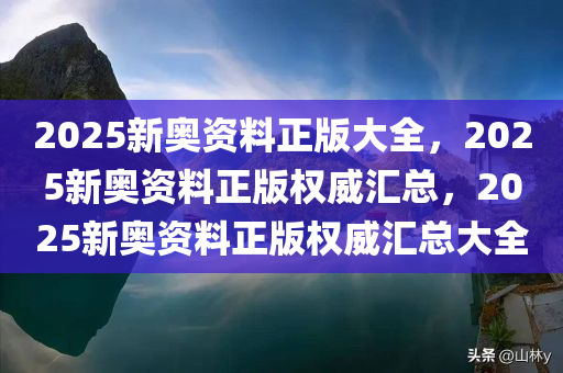 2025新奥资料正版大全，2025新奥资料正版权威汇总，2025新奥资料正版权威汇总大全