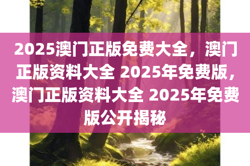 2025澳门正版免费大全，澳门正版资料大全 2025年免费版，澳门正版资料大全 2025年免费版公开揭秘