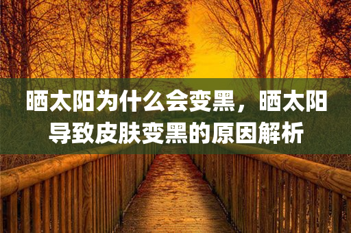 晒太阳为什么会变黑，晒太阳导致皮肤变黑的原因解析