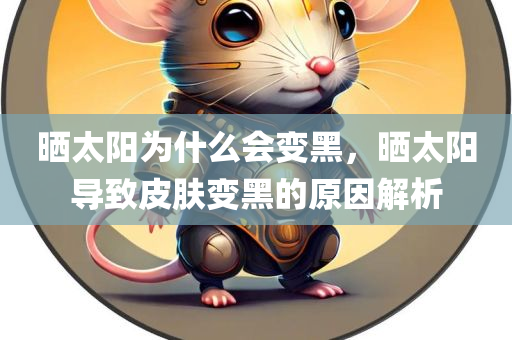 晒太阳为什么会变黑，晒太阳导致皮肤变黑的原因解析