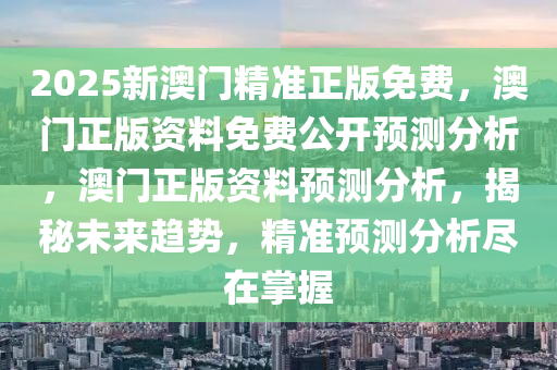2025新澳门精准正版免费，澳门正版资料免费公开预测分析，澳门正版资料预测分析，揭秘未来趋势，精准预测分析尽在掌握