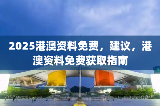 2025港澳资料免费，建议，港澳资料免费获取指南